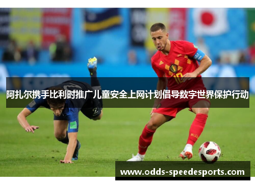 阿扎尔携手比利时推广儿童安全上网计划倡导数字世界保护行动