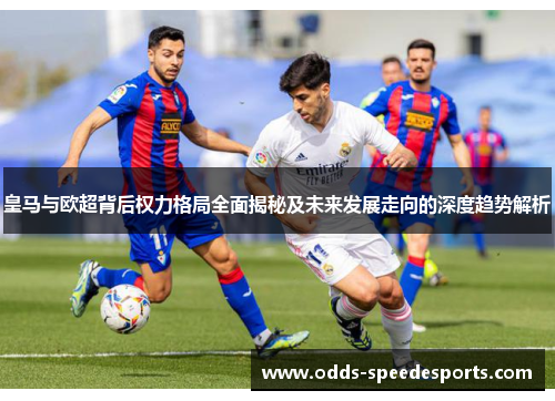皇马与欧超背后权力格局全面揭秘及未来发展走向的深度趋势解析 皇马与欧超背后权力格局全面揭秘及未来发展走向的深度趋势解析